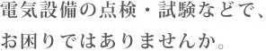 気設備の点検・試験などで、お困りではありませんか。